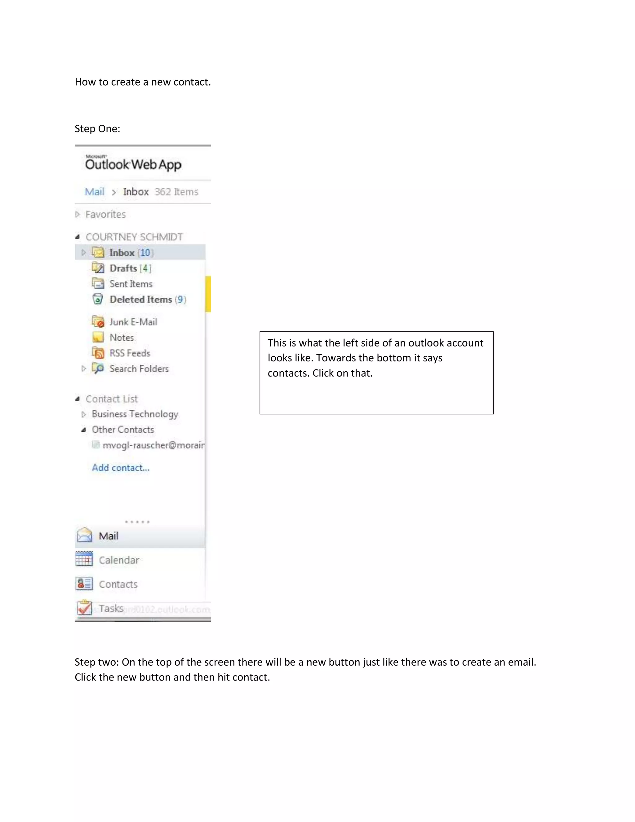 How to create a new contact.
Step One:
Step two: On the top of the screen there will be a new button just like there was to create an email.
Click the new button and then hit contact.
This is what the left side of an outlook account
looks like. Towards the bottom it says
contacts. Click on that.
 