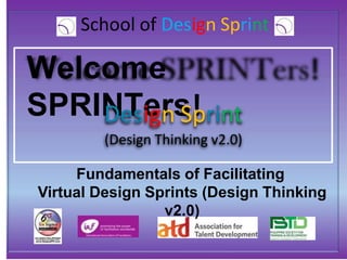 School of Design Sprint
Welcome
SPRINTers!
Design Sprint
(Design Thinking v2.0)
Fundamentals of Facilitating
Virtual Design Sprints (Design Thinking
v2.0)
 