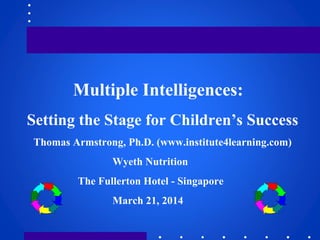 Multiple Intelligences:
Setting the Stage for Children’s Success
Thomas Armstrong, Ph.D. (www.institute4learning.com)
Wyeth Nutrition
The Fullerton Hotel - Singapore
March 21, 2014
 