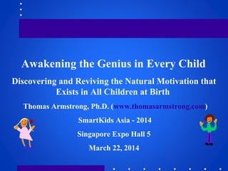 Awakening the Genius in Every Child
Discovering and Reviving the Natural Motivation that
Exists in All Children at Birth
Thomas Armstrong, Ph.D. (www.thomasarmstrong.com)
SmartKids Asia - 2014
Singapore Expo Hall 5
March 22, 2014
 
