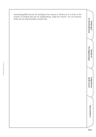 Onderweg4
UwKoninkrijkkome
Module14
Dezaligsprekingen
2e
bijeenkomst
Zijdietreuren
Basishandout2
maatschappelijke kwestie die vandaag in het nieuws is. Probeer je in te leven in die
situatie en bedenk dan hoe de zaligspreking 'Zalig die treuren' ons zou kunnen
leiden als wij erbij betrokken zouden zijn.
3-3
EMMAÜS-ONDERWEG4-12-02/2004
 