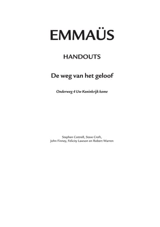 EMMAÜS
HANDOUTS
De weg van het geloof
Onderweg 4 Uw Koninkrijk kome
Stephen Cottrell, Steve Croft,
John Finney, Felicity Lawson en Robert Warren
 
