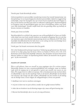 Tweede paar: Gods Koninkrijk zoeken
Gehoorzaamheid en persoonlijke verandering vormen het tweede basisprincipe van
discipelschap. In een maatschappij die absolute persoonlijke vrijheid en zeggenschap
verheerlijkt, roept het Evangelie ons op te leven bij de waarheid dat God Degene is
die je in het dienen van Hem pas echte en volkomen vrijheid geeft. Zachtmoedigheid
en hongeren naar de gerechtigheid gaan over het je beschikbaar stellen voor God,
voor Zijn bedoelingen. Zonder twijfel heeft dit een geweldig effect op leefstijl en
keuzes, normen en waarden.
Derde paar: leven uit liefde
Barmhartigheid en reinheid zijn aspecten van rechtvaardigheid en laten een liefde-
volle relatie zien met God, onszelf, anderen en de gehele schepping. Het zit in de lijn
van wat Jezus zegt in die bekende samenvatting van de wet (Matteüs 22:37-39). Deze
hartelijke betrokkenheid bij het hele leven is een uiting van het overvloedige leven
dat Jezus leidde en dat Hij ons wil schenken.
Vierde paar: het kwade overwinnen door het goede
Dit is het fundamentele principe waar Jezus’ bediening op gebaseerd was. Het komt
vooral uit in Zijn gang naar het kruis. Petrus en Paulus (1 Petrus 2:15, 3:15, 4:14;
Romeinen 12:21) laten heel duidelijk uitkomen, dat discipelen van Jezus hierin hun
Meester hebben te volgen. In Openbaring klinkt telkens als kenmerk van de gelovi-
gen: 'zij die overwinnen'.
ALLEEN UIT GENADE
Wat er ook gebeurt, laten we onszelf en onze pogingen niet al te serieus nemen.
Natuurlijk moeten we onze verantwoordelijkheid niet ontlopen, maar we hebben
vaak sterk de neiging om te veel gewicht te geven aan onszelf, ons succes en ons
falen. We mogen leren in vallen en opstaan. Het is fundamenteel, dat wij leren klein
en afhankelijk te zijn van die machtige Vader in de hemel, afhankelijk van het bloed
van Christus, dat reinigt van alle zonden, afhankelijk van het inzicht en de leiding
van de Heilige Geest. Leven volgens de zaligsprekingen is leven van genade:
• dankbaar voor wat we mochten ontvangen
• vrij om te doen wat we juist achten, zonder dat we gelijk moeten hebben
• zeker dat we kinderen van de Koning mogen zijn, maar zelf geen koning zijn
• blij met het Koninkrijk, dat er nu al is én nog zal komen.
Onderweg4
UwKoninkrijkkome
Module14
Dezaligsprekingen
6e
bijeenkomst
Christusvolgen
Basishandout
3-3
EMMAÜS-ONDERWEG4-31-02/2004
 