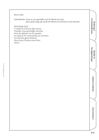 EMMAÜS-ONDERWEG4-33-02/2004
Onderweg4
UwKoninkrijkkome
Extrahandout1
Korte stilte
Gebedsleider: Laten we ons openstellen voor het Woord van God:
Jezus sprak: Zalig zijn zij die het Woord van God horen en het ook doen.
Almachtige God,
U maakt in Christus alles nieuw:
Verander onze geestelijke armoede
door de rijkdom van Uw genade
en maak in de vernieuwing van ons leven
Uw hemelse glorie bekend;
Door Jezus Christus onze Here,
Amen.
2-2
Module14
Dezaligsprekingen
Gebedenmeditatie
 