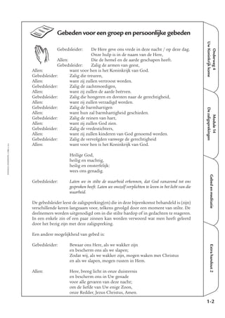EMMAÜS-ONDERWEG4-34-02/2004
Onderweg4
UwKoninkrijkkome
GebedenmeditatieExtrahandout2
Gebeden voor een groep en persoonlijke gebeden
Gebedsleider: De Here geve ons vrede in deze nacht / op deze dag.
Onze hulp is in de naam van de Here,
Allen: Die de hemel en de aarde geschapen heeft.
Gebedsleider: Zalig de armen van geest,
Allen: want voor hen is het Koninkrijk van God.
Gebedsleider: Zalig die treuren,
Allen: want zij zullen vertroost worden.
Gebedsleider: Zalig de zachtmoedigen,
Allen: want zij zullen de aarde beërven.
Gebedsleider: Zalig die hongeren en dorsten naar de gerechtigheid,
Allen: want zij zullen verzadigd worden.
Gebedsleider: Zalig de barmhartigen
Allen: want hun zal barmhartigheid geschieden.
Gebedsleider: Zalig de reinen van hart,
Allen: want zij zullen God zien.
Gebedsleider: Zalig de vredestichters,
Allen: want zij zullen kinderen van God genoemd worden.
Gebedsleider: Zalig de vervolgden vanwege de gerechtigheid
Allen: want voor hen is het Koninkrijk van God.
Heilige God,
heilig en machtig,
heilig en onsterfelijk:
wees ons genadig.
Gebedsleider: Laten we in stilte de waarheid erkennen, dat God vanavond tot ons
gesproken heeft. Laten we onszelf verplichten te leven in het licht van die
waarheid.
De gebedsleider leest de zaligspreking(en) die in deze bijeenkomst behandeld is (zijn)
verschillende keren langzaam voor, telkens gevolgd door een moment van stilte. De
deelnemers worden uitgenodigd om in die stilte hardop of in gedachten te reageren.
In een enkele zin of een paar zinnen kan worden verwoord wat men heeft geleerd
door het bezig zijn met deze zaligspreking.
Een andere mogelijkheid van gebed is:
Gebedsleider: Bewaar ons Here, als we wakker zijn
en bescherm ons als we slapen;
Zodat wij, als we wakker zijn, mogen waken met Christus
en als we slapen, mogen rusten in Hem.
Allen: Here, breng licht in onze duisternis
en bescherm ons in Uw genade
voor alle gevaren van deze nacht;
om de liefde van Uw enige Zoon,
onze Redder, Jezus Christus, Amen.
1-2
Module14
Dezaligsprekingen
 