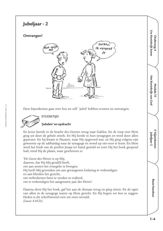 Onderweg4
UwKoninkrijkkome
Module15
HetKoninkrijkvanGod
5e
bijeenkomst:
Jubeljaar2
Basishandout
Jubeljaar - 2
Ontvangen!
Deze bijeenkomst gaat over hoe we zelf ‘jubel’ hebben ervaren en ontvangen.
STUDIETIJD
‘Jubelen’ en opdracht
En Jezus keerde in de kracht des Geestes terug naar Galilea. En de roep over Hem
ging uit door de gehele streek. En Hij leerde in hun synagogen en werd door allen
geprezen. En hij kwam te Nazaret, waar Hij opgevoed was, en Hij ging volgens zijn
gewoonte op de sabbatdag naar de synagoge en stond op om voor te lezen. En Hem
werd het boek van de profeet Jesaja ter hand gesteld en toen Hij het boek geopend
had, vond Hij de plaats, waar geschreven is:
‘De Geest des Heren is op Mij,
daarom, dat Hij Mij gezalfd heeft,
om aan armen het evangelie te brengen.
Hij heeft Mij gezonden om aan gevangenen loslating te verkondigen
en aan blinden het gezicht,
om verbrokenen heen te zenden in vrijheid,
om te verkondigen het aangename jaar des Heren’.
Daarna sloot Hij het boek, gaf het aan de dienaar terug en ging zitten. En de ogen
van allen in de synagoge waren op Hem gericht. En Hij begon tot hen te zeggen:
Heden is dit schriftwoord voor uw oren vervuld.
(Lucas 4:14-21)
1-4
EMMAÜS-ONDERWEG4-57-02/2004
Het spijt
me
zucht...
Ik vergeef
je
 