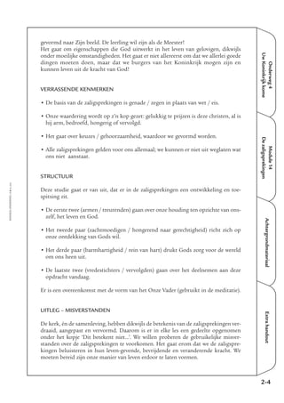 Onderweg4
UwKoninkrijkkome
Module14
Dezaligsprekingen
AchtergrondmateriaalExtrahandout
gevormd naar Zijn beeld. De leerling wil zijn als de Meester!
Het gaat om eigenschappen die God uitwerkt in het leven van gelovigen, dikwijls
onder moeilijke omstandigheden. Het gaat er niet allereerst om dat we allerlei goede
dingen moeten doen, maar dat we burgers van het Koninkrijk mogen zijn en
kunnen leven uit de kracht van God!
VERRASSENDE KENMERKEN
• De basis van de zaligsprekingen is genade / zegen in plaats van wet / eis.
• Onze waardering wordt op z’n kop gezet: gelukkig te prijzen is deze christen, al is
hij arm, bedroefd, hongerig of vervolgd.
• Het gaat over keuzes / gehoorzaamheid, waardoor we gevormd worden.
• Alle zaligsprekingen gelden voor ons allemaal; we kunnen er niet uit weglaten wat
ons niet aanstaat.
STRUCTUUR
Deze studie gaat er van uit, dat er in de zaligsprekingen een ontwikkeling en toe-
spitsing zit.
• De eerste twee (armen / treurenden) gaan over onze houding ten opzichte van ons-
zelf, het leven en God.
• Het tweede paar (zachtmoedigen / hongerend naar gerechtigheid) richt zich op
onze ontdekking van Gods wil.
• Het derde paar (barmhartigheid / rein van hart) drukt Gods zorg voor de wereld
om ons heen uit.
• De laatste twee (vredestichters / vervolgden) gaan over het deelnemen aan deze
opdracht vandaag.
Er is een overeenkomst met de vorm van het Onze Vader (gebruikt in de meditatie).
UITLEG – MISVERSTANDEN
De kerk, én de samenleving, hebben dikwijls de betekenis van de zaligsprekingen ver-
draaid, aangepast en vervormd. Daarom is er in elke les een gedeelte opgenomen
onder het kopje ‘Dit betekent niet…’. We willen proberen de gebruikelijke misver-
standen over de zaligsprekingen te voorkomen. Het gaat erom dat we de zaligspre-
kingen beluisteren in hun leven-gevende, bevrijdende en veranderende kracht. We
moeten bereid zijn onze manier van leven erdoor te laten vormen.
EMMAÜS-ONDERWEG4-4-02/2004
2-4
 