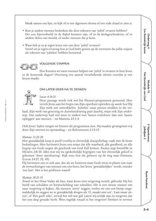 Onderweg4
UwKoninkrijkkome
Module15
HetKoninkrijkvanGod
5e
bijeenkomst:
Jubeljaar2
Basishandout
Maak samen een lijst, en kijk of er een algemeen thema of een rode draad te zien is.
• Kun je andere mensen bedenken die deze tekenen van ‘jubel’ ervaren hebben?
Dit zou bijvoorbeeld in de Bijbel kunnen zijn, of in de kerkgeschiedenis, of in
andere delen van wereld, of onder mensen die je kent.
• Waar heb je in je eigen leven iets van deze ‘jubel’ ervaren?
Vertel uit je eigen ervaring hoe je God hebt gezien op de terreinen die jullie zojuist
als tekenen van ‘jubelen’ hebben benoemd.
VOLGENDE STAPPEN
Hoe kunnen we meer mensen helpen om ‘jubel’ te ervaren in hun leven
in de komende dagen? Overweeg een aantal verschillende ideeën voordat je een
keuze maakt.
OM LATER OVER NA TE DENKEN
Lucas 4:14-21
Deze passage wordt ook wel het Nazaret-programma genoemd. Hier
vertelt Jezus aan het begin van Zijn openbare optreden op aarde hoe Hij
Zijn werk ziet ontwikkelen. ‘Jubelen’ staat precies midden in dit ver-
haal. Zijn werk van genezing en duiveluitdrijving past daarbij, maar ook Zijn onder-
wijs. Dat onderwijs had veel meer te maken met ‘lasten verlichten’ dan met ‘lasten
opleggen’ aan mensen – zie Matteüs 23:1-4.
Ook Jezus’ lijden mogen we binnen dit programma zien. Hij maakte gevangenen vrij
door Zijn sterven en opstanding – zie Kolossenzen 2:13-15.
Matteüs 11:25-30
Hoe gemakkelijk loop je jezelf voorbij in christelijk discipelschap, vaak met de beste
bedoelingen. Hier herinnert Jezus ons eraan dat alle waarheid, alle goedheid, en alle
begrip van Gods wegen als geschenk van God Zelf komen. Paulus zegt hetzelfde in
Efeziërs 2:8-10. Alles wat wij nu (gedeeltelijk) begrijpen van het christelijk geloof is
gekomen ‘door openbaring’. Kijk eens hoe dit gebeurt op de weg naar Emmaüs
(Lucas 24:27, 32, 45).
Hij herinnert ons er ook aan, dat als we luisteren naar Gods stem in plaats van naar
de verwachtingen van mensen om ons heen, het leven ‘gemakkelijker’ wordt, minder
‘een last’. Het is het proberen waard!
Matteüs 18:21-35
Zowel in het Onze Vader als hier, waar Jezus over vergeving vertelt, gebruikt Hij het
beeld van schulden en kwijtschelding van schulden. Dit is een mooie manier om
naar vergeving te kijken. Als mensen ‘sorry’ zeggen, voelen we ons een beetje onge-
makkelijk en zeggen we te gemakkelijk dingen als ‘O, maakt niet uit’, ‘Laat maar zit-
ten’, of ‘Het geeft niks’, terwijl het wél wat gaf. Laten wij eerlijk zijn en toegeven dat
het ons diep geraakt heeft. Wees tegelijk royaal in het vergeven! Denken in termen
3-4
EMMAÜS-ONDERWEG4-59-02/2004
 