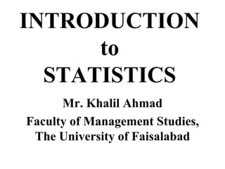 INTRODUCTION
to
STATISTICS
Mr. Khalil Ahmad
Faculty of Management Studies,
The University of Faisalabad
 