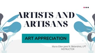 ARTISTS AND
ARTISANS
ART APPRECIATION
Marie Ellen Jane N. Belandres, LPT
INSTRUCTOR
 