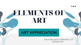 ELEMENTS OF
ART
ART APPRECIATION
Marie Ellen Jane N. Belandres, LPT
INSTRUCTOR
 