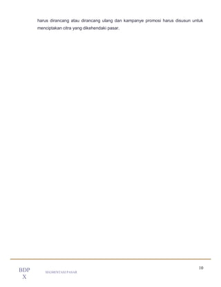 10
SEGMENTASI PASAR
BDP
X
harus dirancang atau dirancang ulang dan kampanye promosi harus disusun untuk
menciptakan citra yang dikehendaki pasar.
 