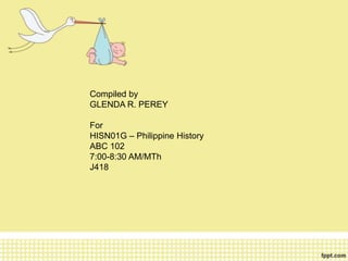 Compiled by
GLENDA R. PEREY

For
HISN01G – Philippine History
ABC 102
7:00-8:30 AM/MTh
J418
 