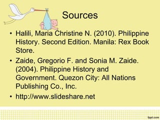 Sources
• Halili, Maria Christine N. (2010). Philippine
  History. Second Edition. Manila: Rex Book
  Store.
• Zaide, Gregorio F. and Sonia M. Zaide.
  (2004). Philippine History and
  Government. Quezon City: All Nations
  Publishing Co., Inc.
• http://www.slideshare.net
 