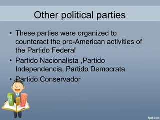 Other political parties
• These parties were organized to
  counteract the pro-American activities of
  the Partido Federal
• Partido Nacionalista ,Partido
  Independencia, Partido Democrata
• Partido Conservador
 