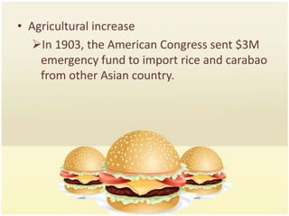 • Agricultural increase
  In 1903, the American Congress sent $3M
    emergency fund to import rice and carabao
    from other Asian country.
 