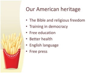 Our American heritage
•   The Bible and religious freedom
•   Training in democracy
•   Free education
•   Better health
•   English language
•   Free press
 