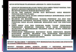 MENURUT MILTON ESMAN  PARTISIPASI AKAN MENINGKATKAN RELEVANSI DAN EFEKTIVITAS
PELAYANAN PEMBANGUNAN MASYARAKAT.
MENURUT PRESIDEN ZAMBIA, KENNETH KAUNDA  PARTISIPASI MASYARAKAT,
MENUMBUHKAN HARGA DIRI DALAM MENINGKATKAN KEBUTUHAN YANG MANUSIAWI.
 