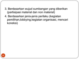 3. Berdasarkan wujud sumbangan yang diberikan
       (partisipasi material dan non material)
     4. Berdasarkan jenis-jenis perilaku (kegiatan
       pemilihan,lobbying,kegiatan organisasi, mencari
       koneksi)




68
 