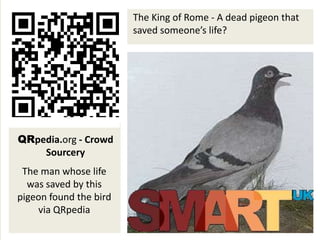 The King of Rome - A dead pigeon that
                        saved someone’s life?




QRpedia.org - Crowd
    Sourcery
 The man whose life
  was saved by this
pigeon found the bird
    via QRpedia
 