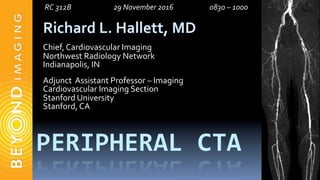 PERIPHERAL	CTA	
Richard	L.	Hallett,	MD	
	
Chief,	Cardiovascular	Imaging	
Northwest	Radiology	Network	
Indianapolis,	IN	
	
Adjunct		Assistant	Professor	–	Imaging	
Cardiovascular	Imaging	Section	
Stanford	University	
Stanford,	CA	
							RC	312B				 	 	 	29	November	2016				 	 	0830	–	1000 	 		
 