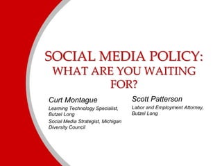 SOCIAL MEDIA POLICY:
WHAT ARE YOU WAITING
FOR?
Curt Montague
Learning Technology Specialist,
Butzel Long
Social Media Strategist, Michigan
Diversity Council
Scott Patterson
Labor and Employment Attorney,
Butzel Long
 