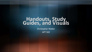 Handouts, Study
Guides, and Visuals
Christopher Walker
APT 502
 
