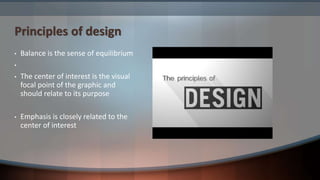 Principles of design
• Balance is the sense of equilibrium
•
• The center of interest is the visual
focal point of the graphic and
should relate to its purpose
• Emphasis is closely related to the
center of interest
 