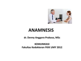 ANAMNESIS
dr. Denny Anggoro Prakoso, MSc
KOMUNIKASI
Fakultas Kedokteran FKIK UMY 2012
 