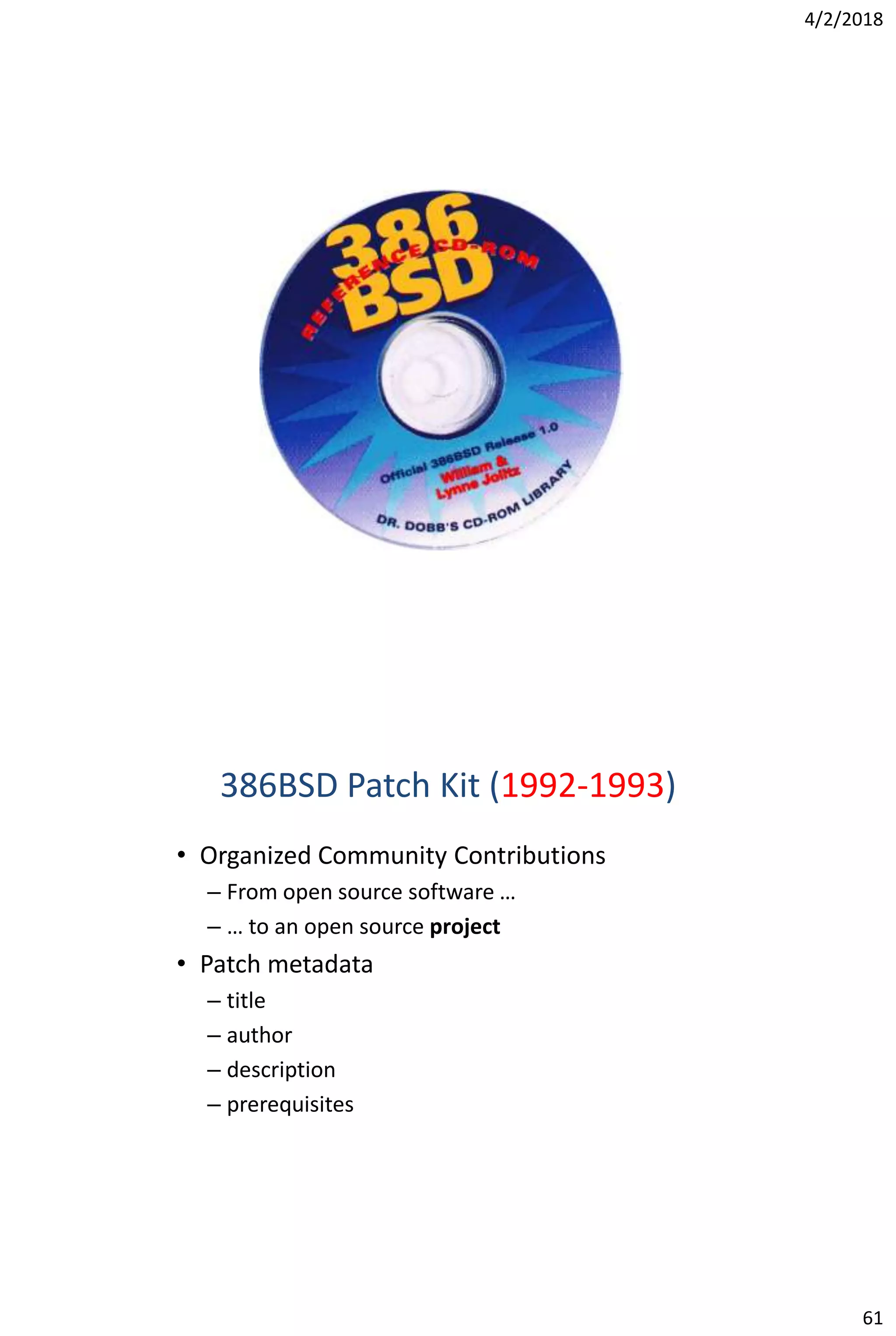 4/2/2018
61
386BSD Patch Kit (1992-1993)
• Organized Community Contributions
– From open source software …
– … to an open source project
• Patch metadata
– title
– author
– description
– prerequisites
 