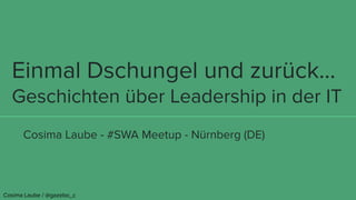 Einmal Dschungel und zurück…
Geschichten über Leadership in der IT
Cosima Laube - #SWA Meetup - Nürnberg (DE)
Cosima Laube / @gazebo_c
 
