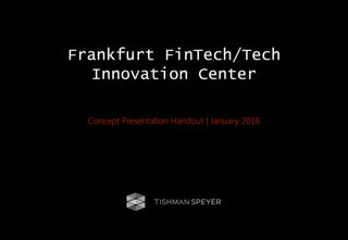 Frankfurt FinTech/Tech
Innovation Center
Concept Presentation Handout | January 2016
 