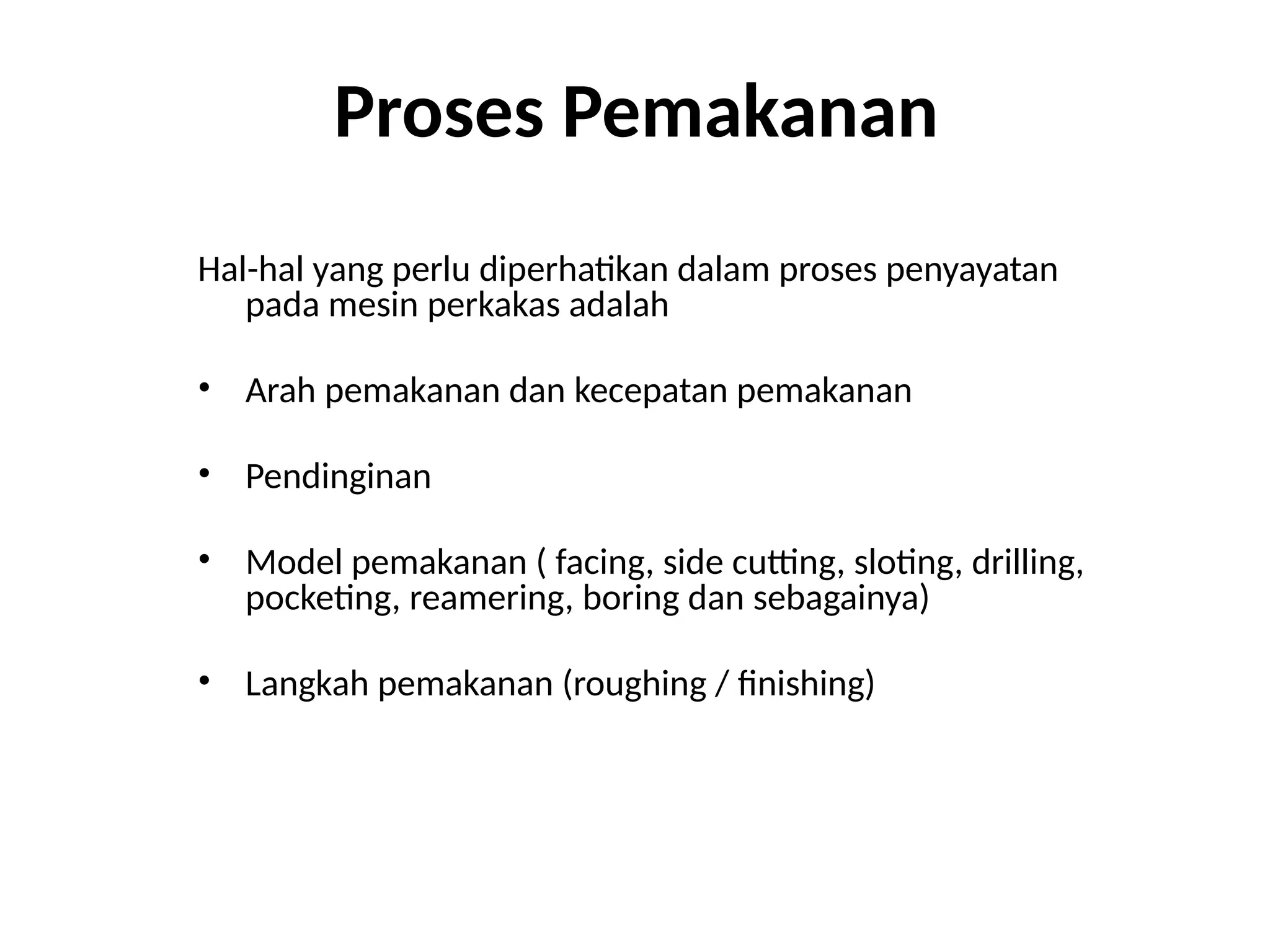 Proses Pemakanan
Hal-hal yang perlu diperhatikan dalam proses penyayatan
pada mesin perkakas adalah
• Arah pemakanan dan kecepatan pemakanan
• Pendinginan
• Model pemakanan ( facing, side cutting, sloting, drilling,
pocketing, reamering, boring dan sebagainya)
• Langkah pemakanan (roughing / finishing)
 