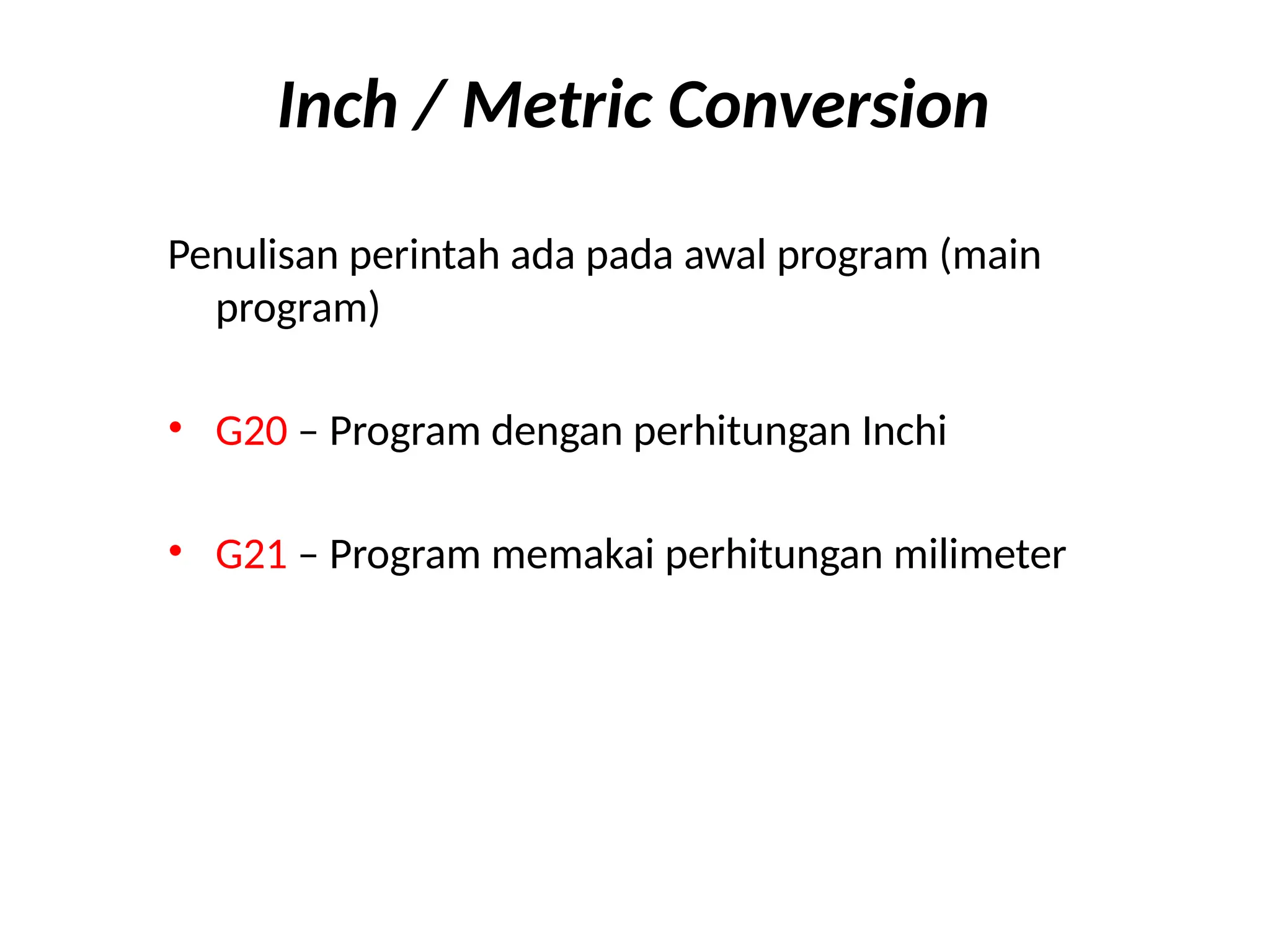 Inch / Metric Conversion
Penulisan perintah ada pada awal program (main
program)
• G20 – Program dengan perhitungan Inchi
• G21 – Program memakai perhitungan milimeter
 