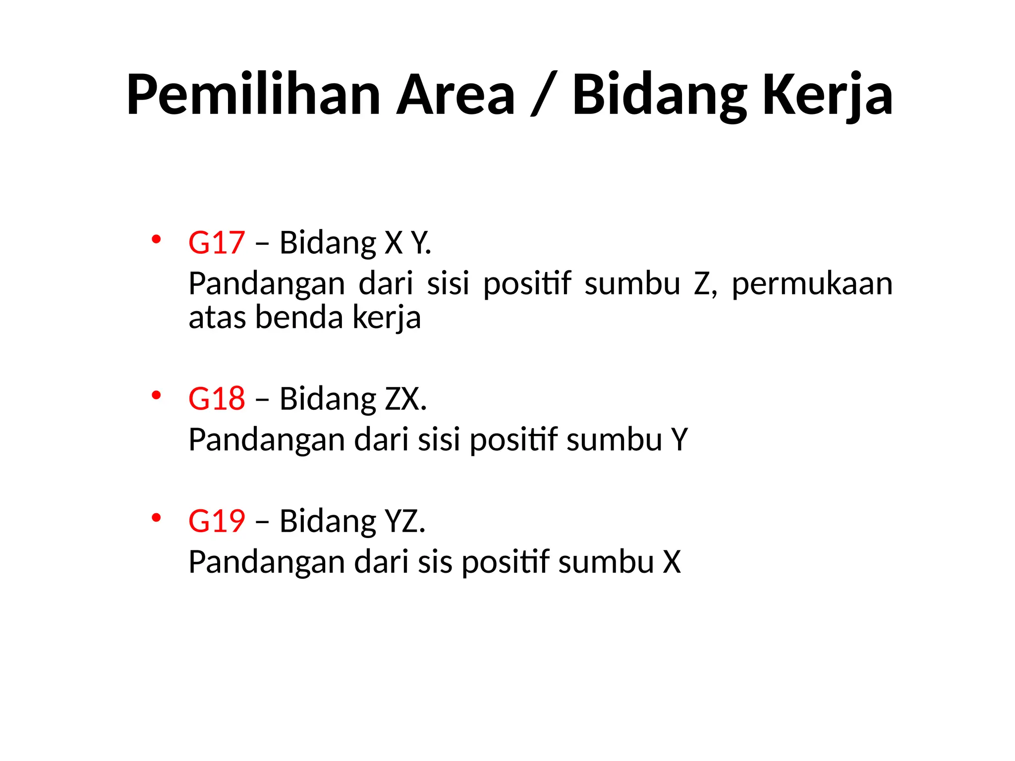 Pemilihan Area / Bidang Kerja
• G17 – Bidang X Y.
Pandangan dari sisi positif sumbu Z, permukaan
atas benda kerja
• G18 – Bidang ZX.
Pandangan dari sisi positif sumbu Y
• G19 – Bidang YZ.
Pandangan dari sis positif sumbu X
 