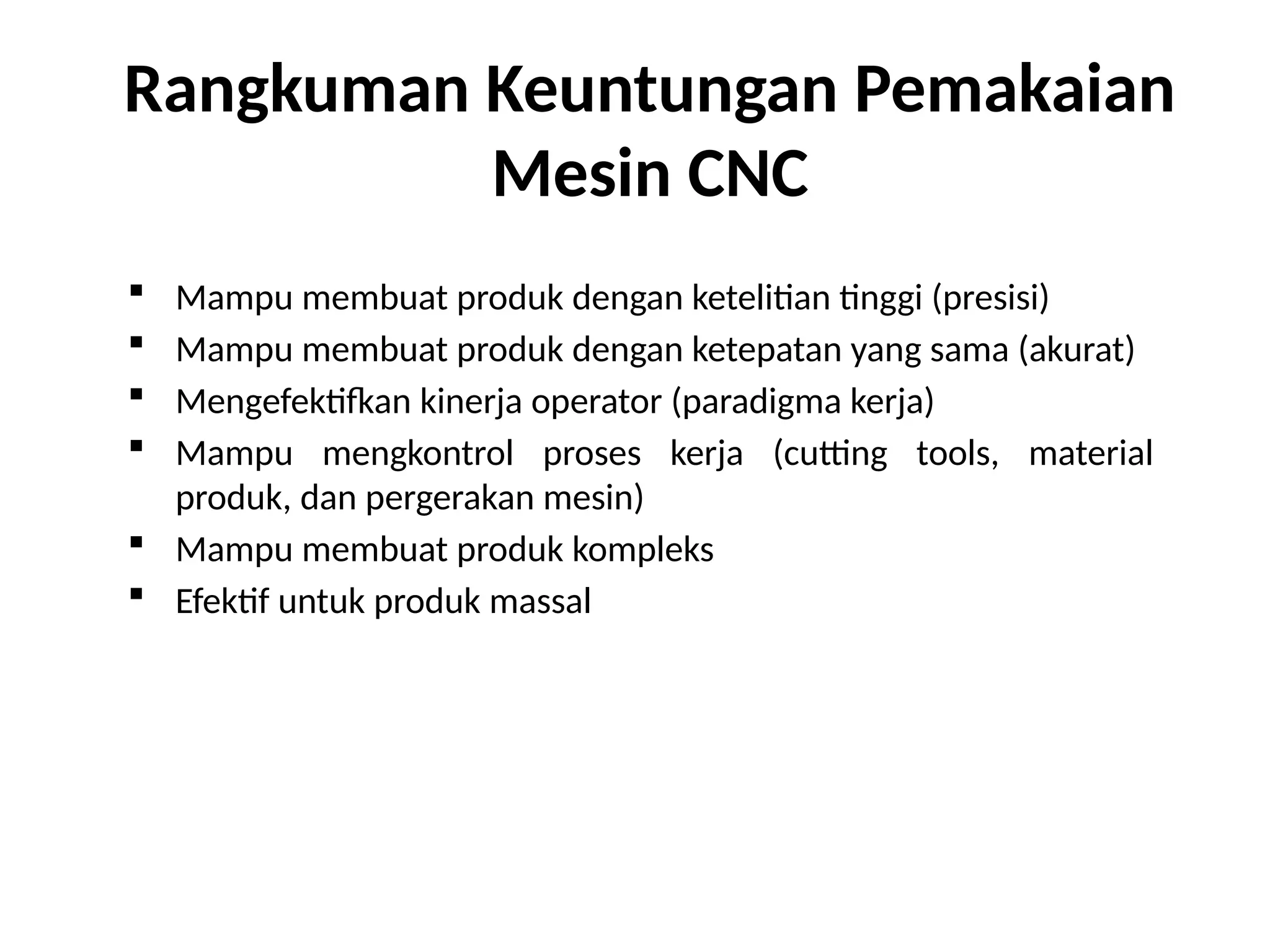 Rangkuman Keuntungan Pemakaian
Mesin CNC
 Mampu membuat produk dengan ketelitian tinggi (presisi)
 Mampu membuat produk dengan ketepatan yang sama (akurat)
 Mengefektifkan kinerja operator (paradigma kerja)
 Mampu mengkontrol proses kerja (cutting tools, material
produk, dan pergerakan mesin)
 Mampu membuat produk kompleks
 Efektif untuk produk massal
 