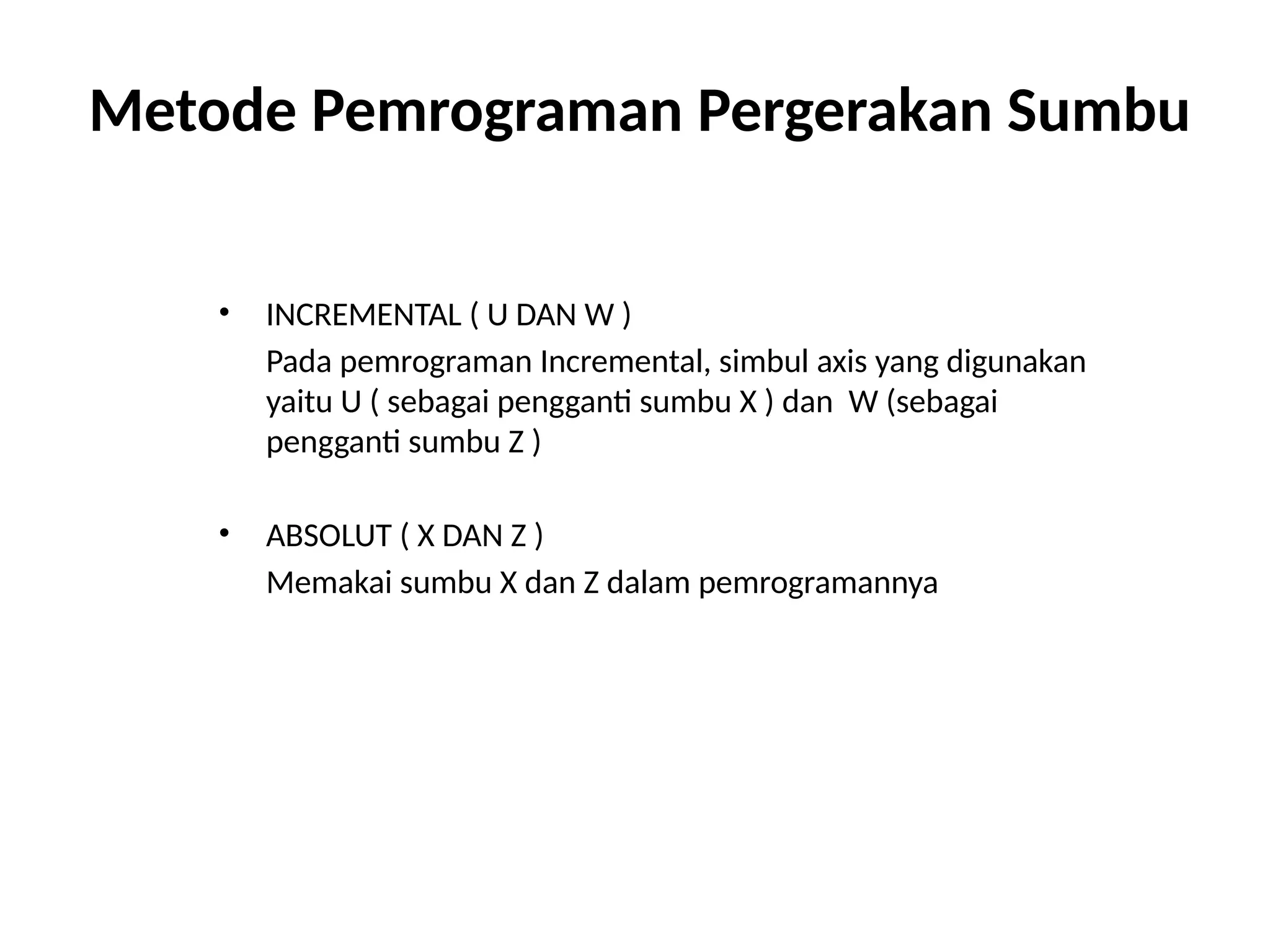 Metode Pemrograman Pergerakan Sumbu
• INCREMENTAL ( U DAN W )
Pada pemrograman Incremental, simbul axis yang digunakan
yaitu U ( sebagai pengganti sumbu X ) dan W (sebagai
pengganti sumbu Z )
• ABSOLUT ( X DAN Z )
Memakai sumbu X dan Z dalam pemrogramannya
 