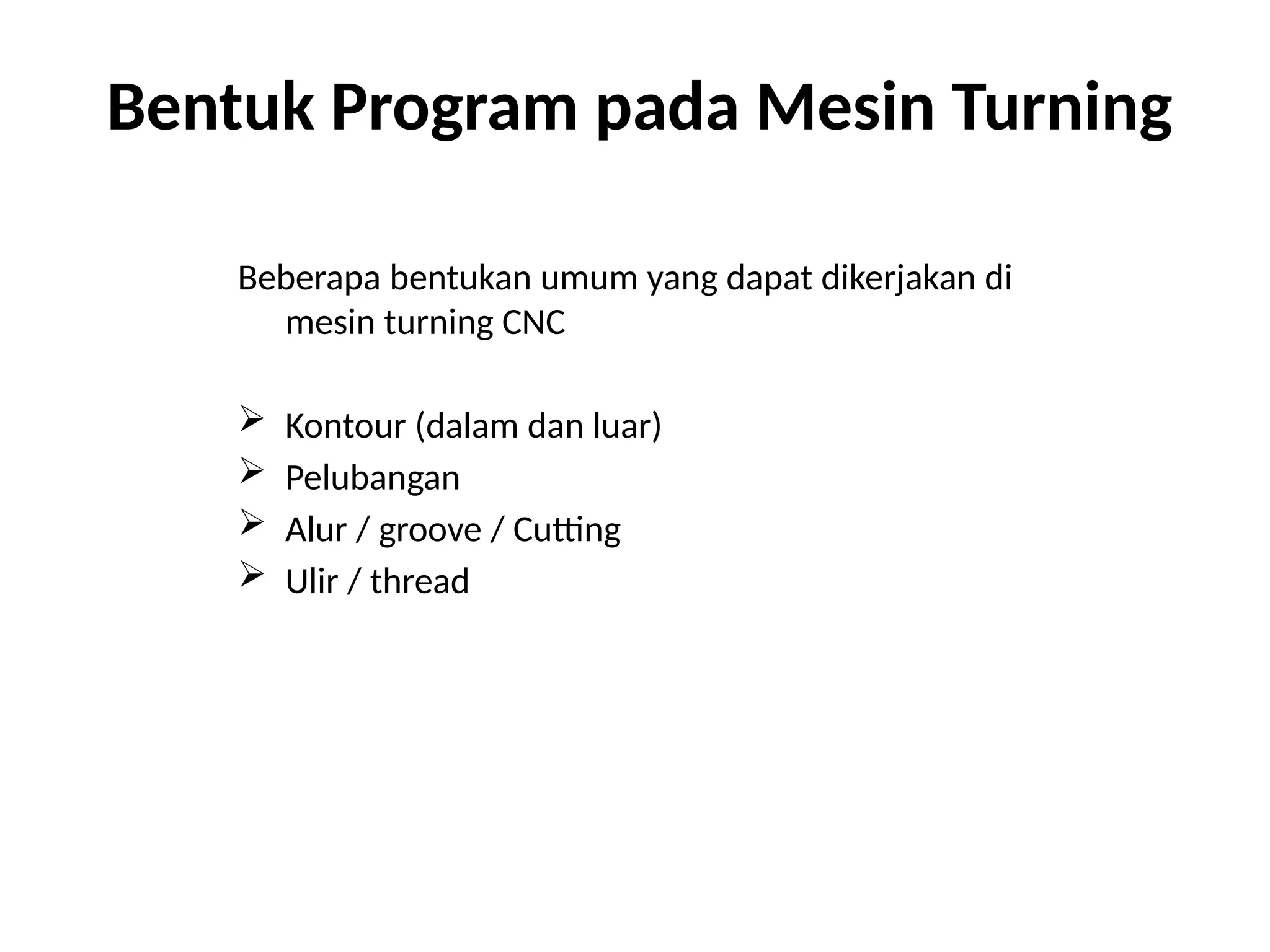 Bentuk Program pada Mesin Turning
Beberapa bentukan umum yang dapat dikerjakan di
mesin turning CNC
 Kontour (dalam dan luar)
 Pelubangan
 Alur / groove / Cutting
 Ulir / thread
 