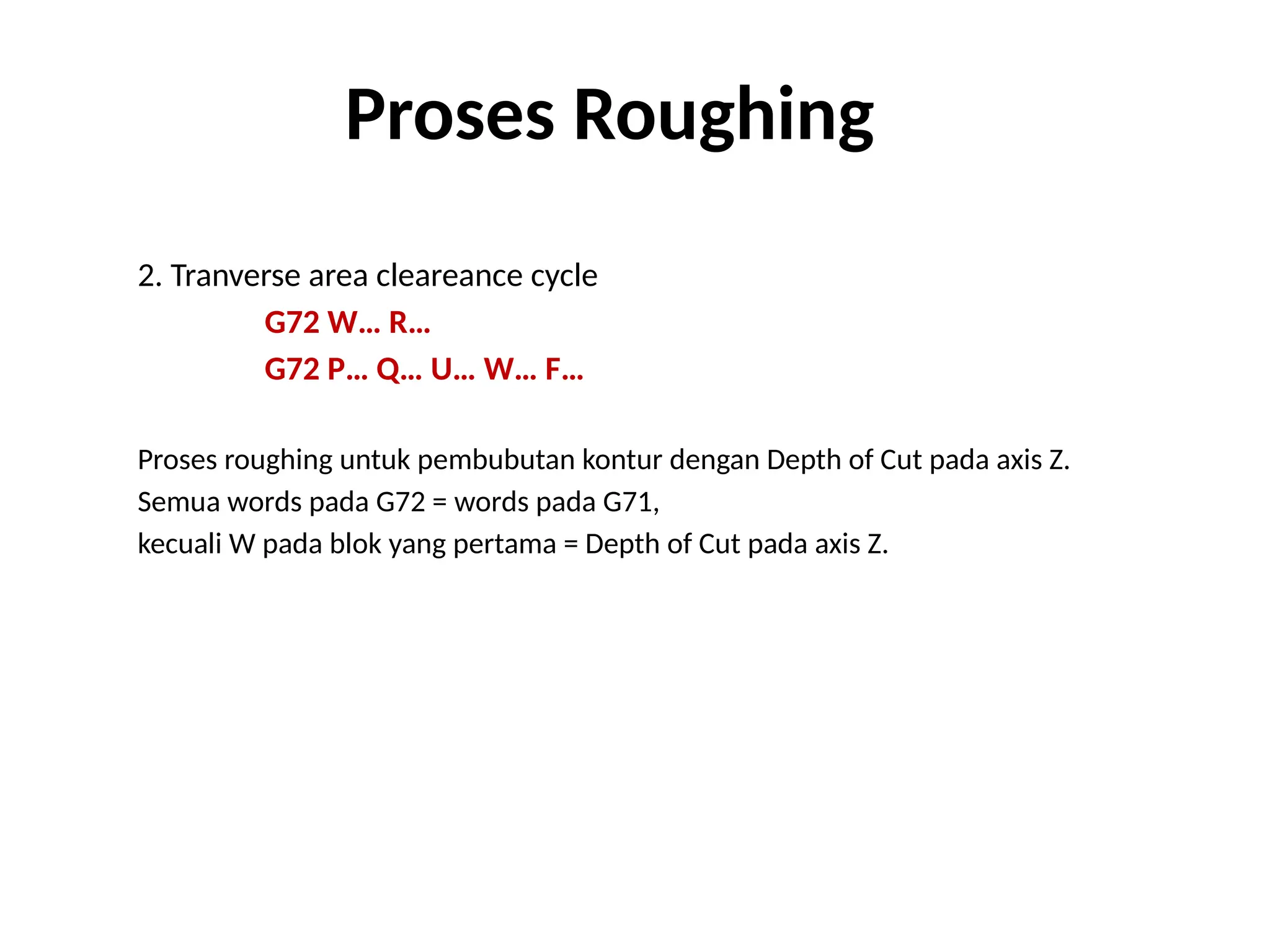 2. Tranverse area cleareance cycle
G72 W… R…
G72 P… Q… U… W… F…
Proses roughing untuk pembubutan kontur dengan Depth of Cut pada axis Z.
Semua words pada G72 = words pada G71,
kecuali W pada blok yang pertama = Depth of Cut pada axis Z.
Proses Roughing
 
