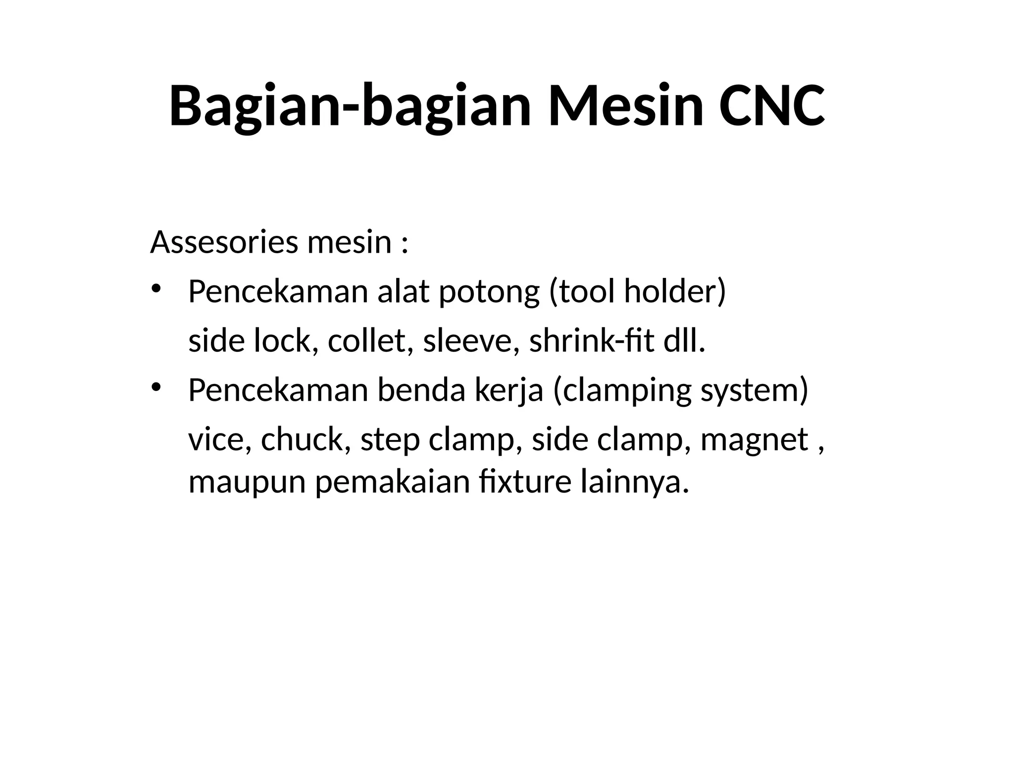 Bagian-bagian Mesin CNC
Assesories mesin :
• Pencekaman alat potong (tool holder)
side lock, collet, sleeve, shrink-fit dll.
• Pencekaman benda kerja (clamping system)
vice, chuck, step clamp, side clamp, magnet ,
maupun pemakaian fixture lainnya.
 