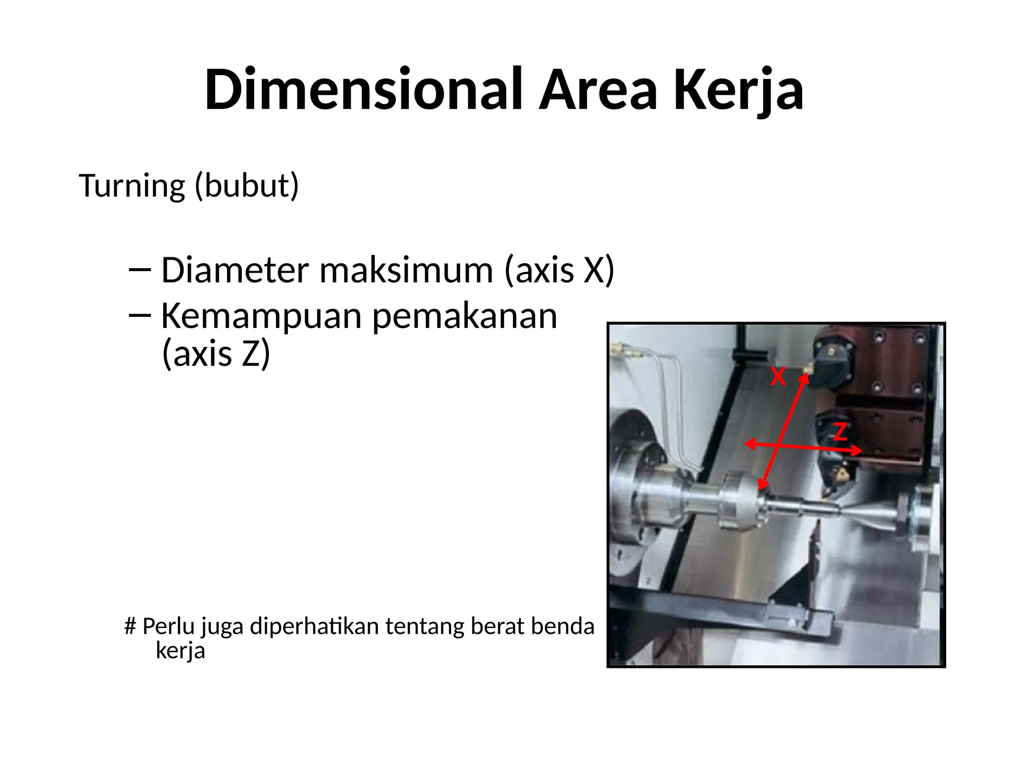 Dimensional Area Kerja
Turning (bubut)
– Diameter maksimum (axis X)
– Kemampuan pemakanan
(axis Z)
# Perlu juga diperhatikan tentang berat benda
kerja
X
Z
 