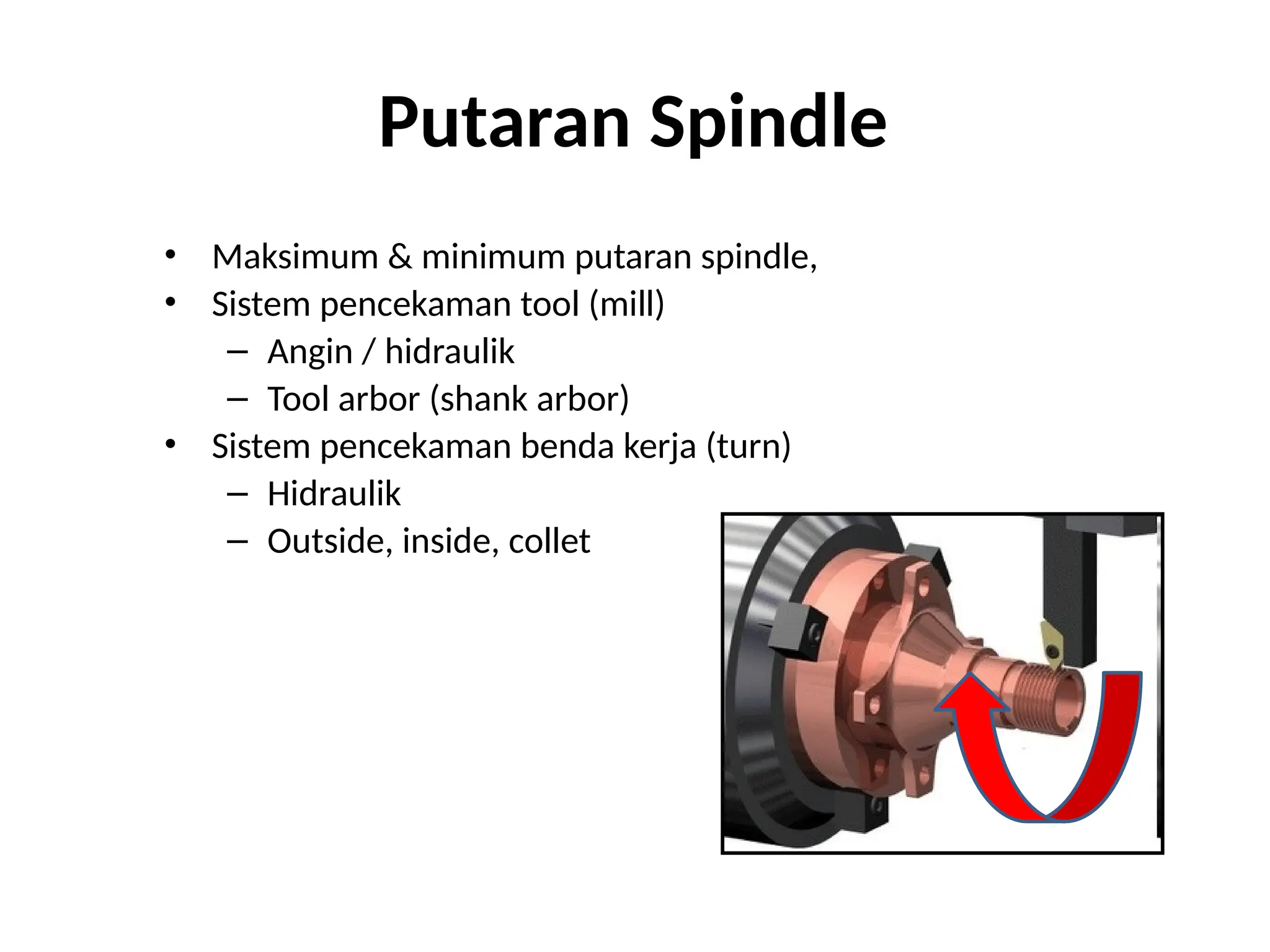 Putaran Spindle
• Maksimum & minimum putaran spindle,
• Sistem pencekaman tool (mill)
– Angin / hidraulik
– Tool arbor (shank arbor)
• Sistem pencekaman benda kerja (turn)
– Hidraulik
– Outside, inside, collet
 