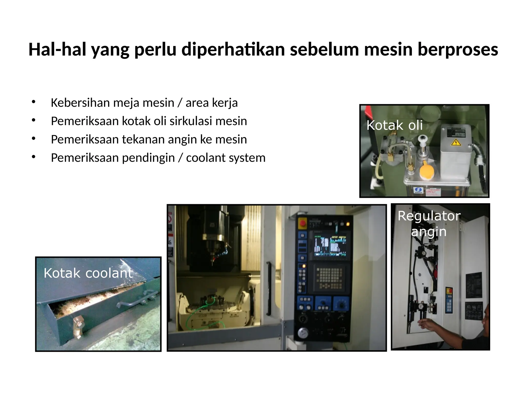 Hal-hal yang perlu diperhatikan sebelum mesin berproses
• Kebersihan meja mesin / area kerja
• Pemeriksaan kotak oli sirkulasi mesin
• Pemeriksaan tekanan angin ke mesin
• Pemeriksaan pendingin / coolant system
Kotak oli
Kotak coolant
Regulator
angin
 