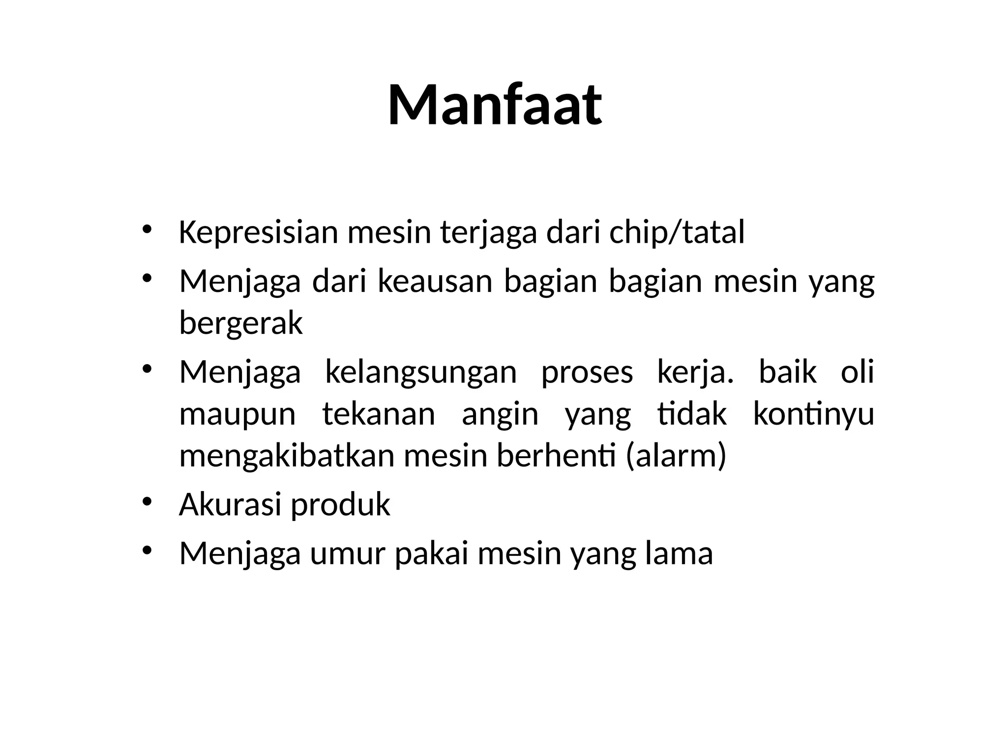 Manfaat
• Kepresisian mesin terjaga dari chip/tatal
• Menjaga dari keausan bagian bagian mesin yang
bergerak
• Menjaga kelangsungan proses kerja. baik oli
maupun tekanan angin yang tidak kontinyu
mengakibatkan mesin berhenti (alarm)
• Akurasi produk
• Menjaga umur pakai mesin yang lama
 