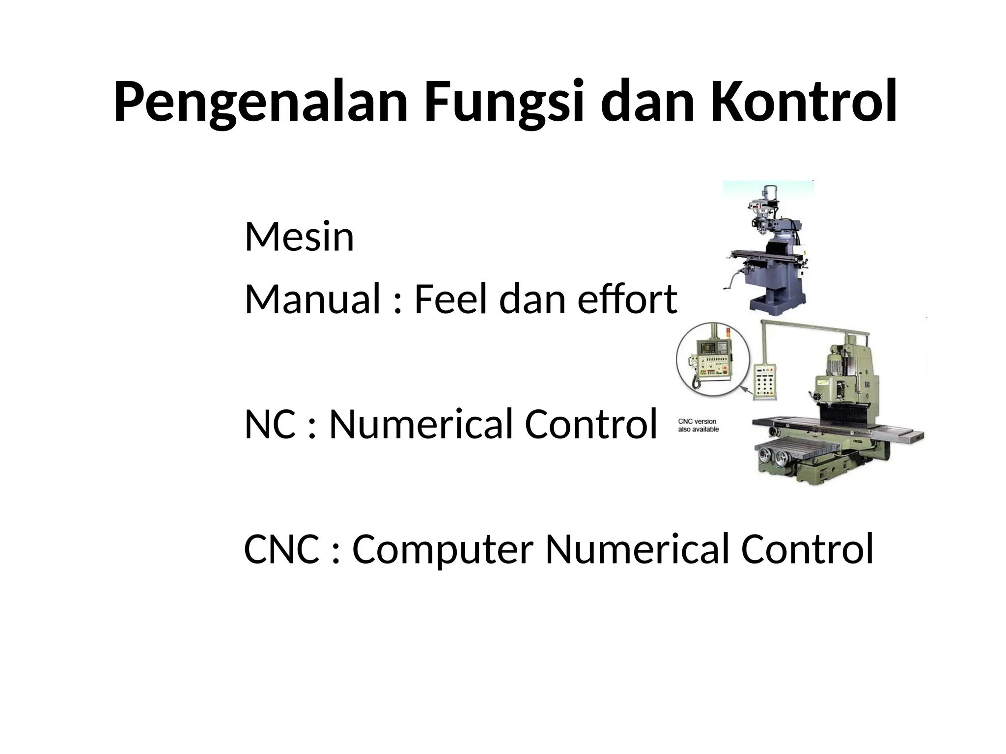 Pengenalan Fungsi dan Kontrol
Mesin
Manual : Feel dan effort
NC : Numerical Control
CNC : Computer Numerical Control
 