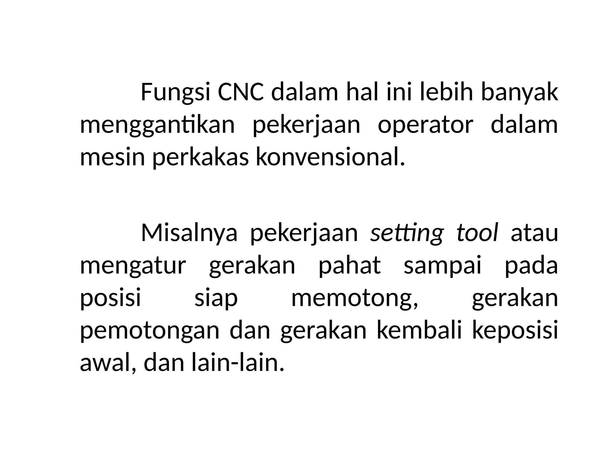 Fungsi CNC dalam hal ini lebih banyak
menggantikan pekerjaan operator dalam
mesin perkakas konvensional.
Misalnya pekerjaan setting tool atau
mengatur gerakan pahat sampai pada
posisi siap memotong, gerakan
pemotongan dan gerakan kembali keposisi
awal, dan lain-lain.
 