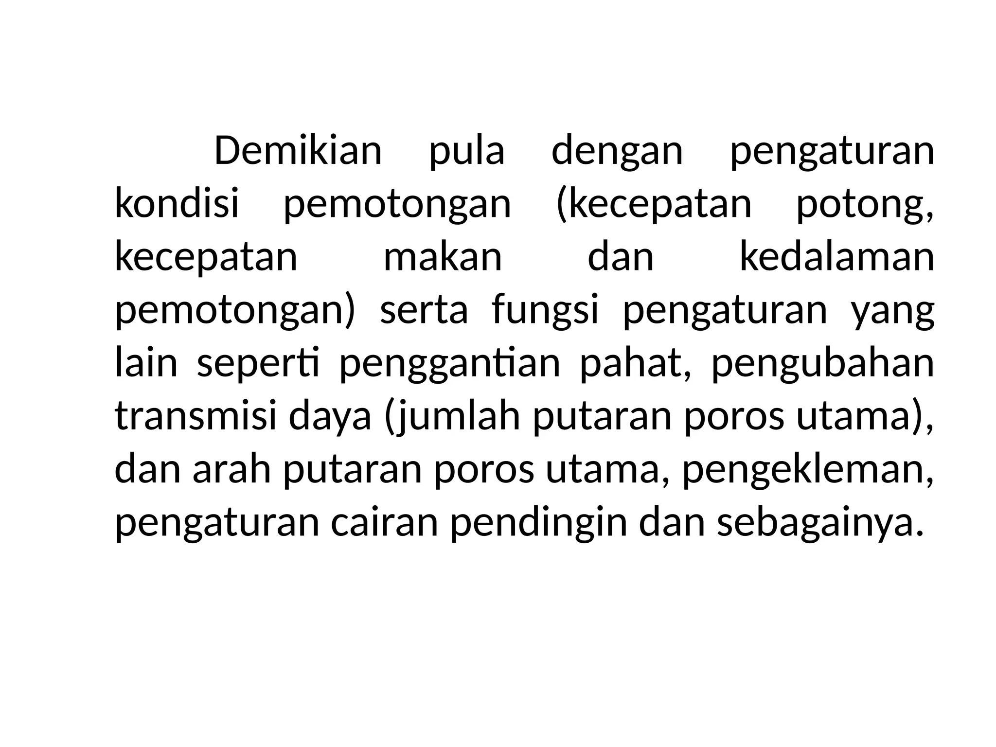 Demikian pula dengan pengaturan
kondisi pemotongan (kecepatan potong,
kecepatan makan dan kedalaman
pemotongan) serta fungsi pengaturan yang
lain seperti penggantian pahat, pengubahan
transmisi daya (jumlah putaran poros utama),
dan arah putaran poros utama, pengekleman,
pengaturan cairan pendingin dan sebagainya.
 