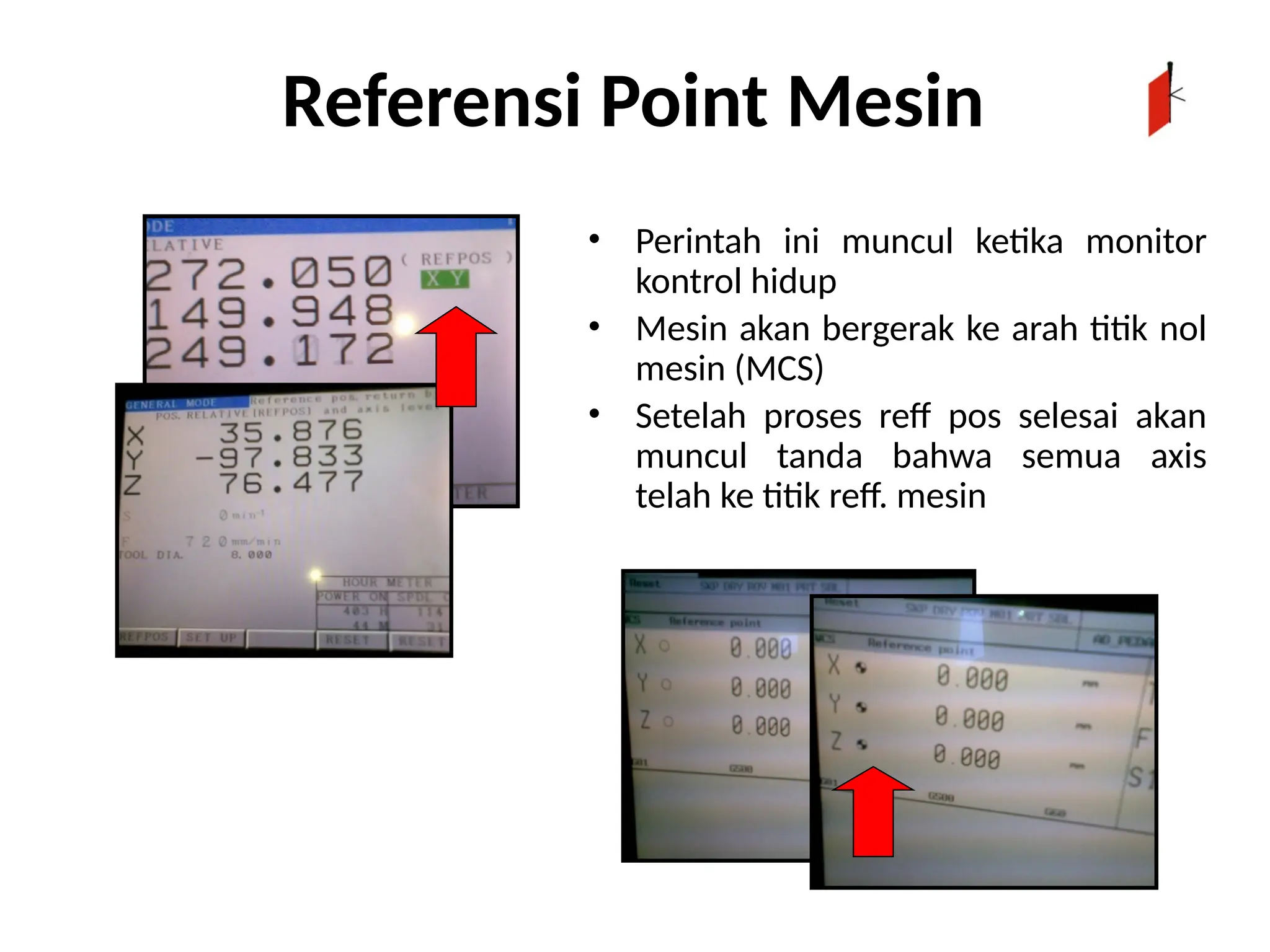 Referensi Point Mesin
• Perintah ini muncul ketika monitor
kontrol hidup
• Mesin akan bergerak ke arah titik nol
mesin (MCS)
• Setelah proses reff pos selesai akan
muncul tanda bahwa semua axis
telah ke titik reff. mesin
 