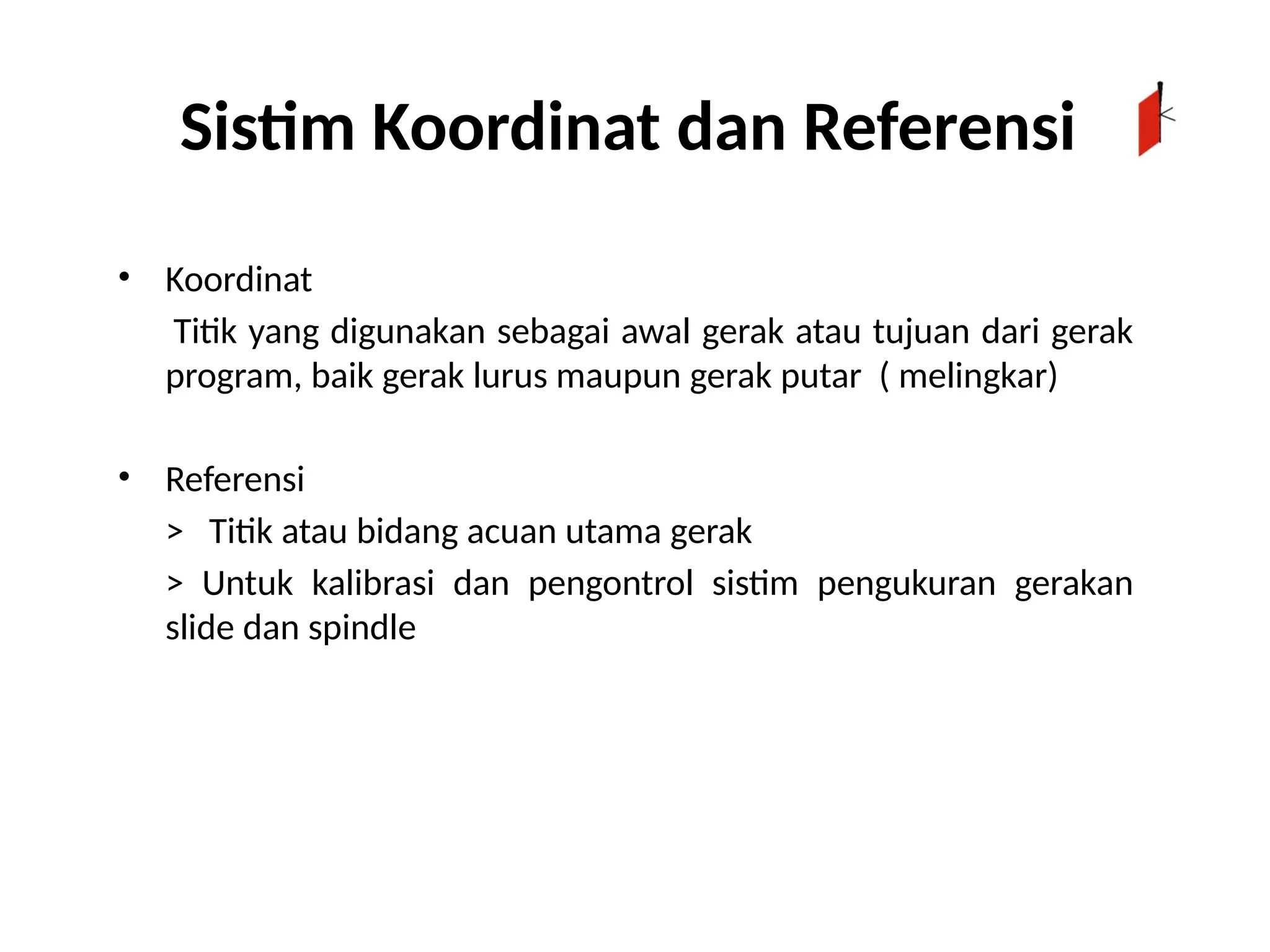 Sistim Koordinat dan Referensi
• Koordinat
Titik yang digunakan sebagai awal gerak atau tujuan dari gerak
program, baik gerak lurus maupun gerak putar ( melingkar)
• Referensi
> Titik atau bidang acuan utama gerak
> Untuk kalibrasi dan pengontrol sistim pengukuran gerakan
slide dan spindle
 