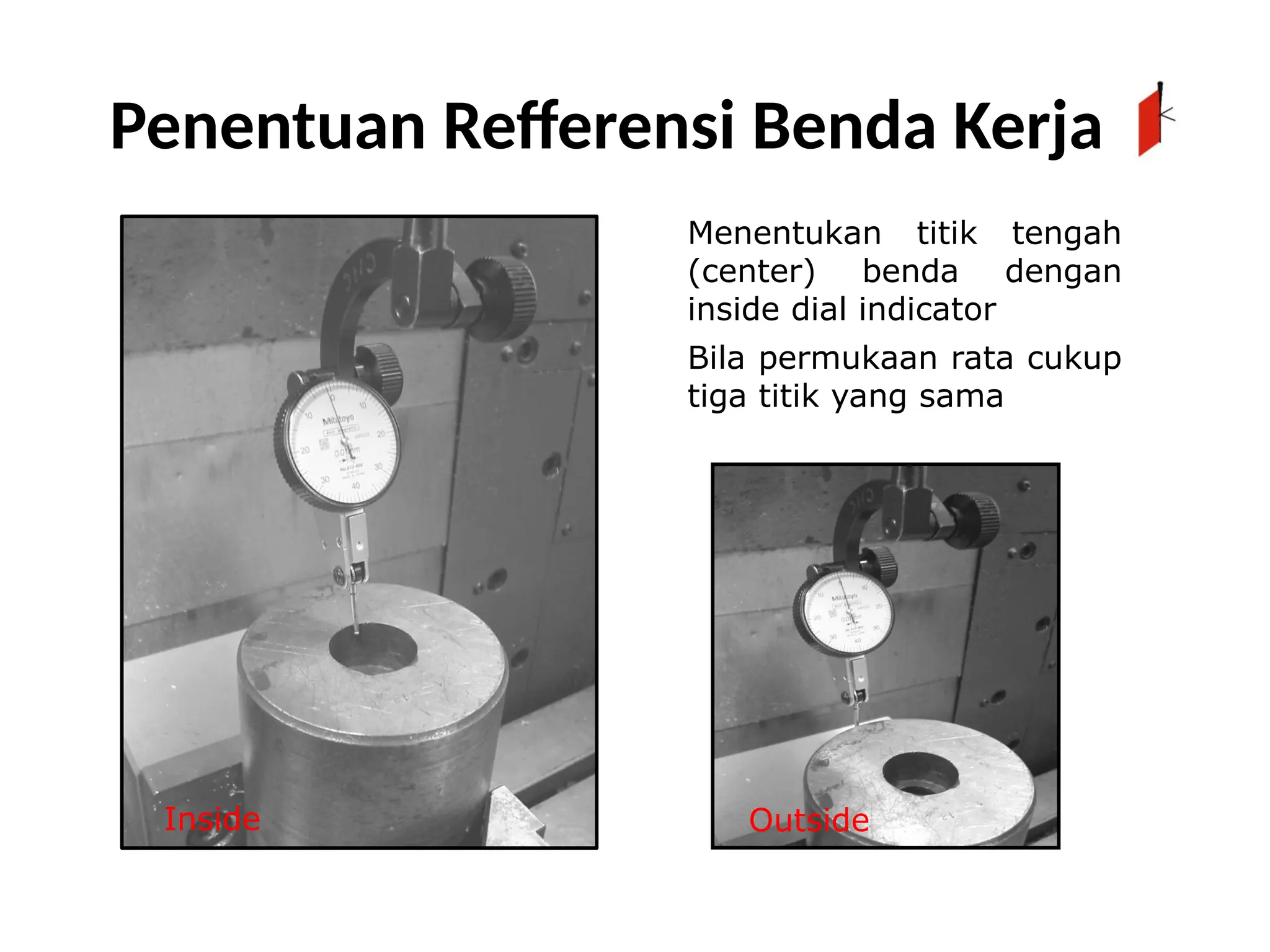 Menentukan titik tengah
(center) benda dengan
inside dial indicator
Bila permukaan rata cukup
tiga titik yang sama
Inside Outside
Penentuan Refferensi Benda Kerja
 
